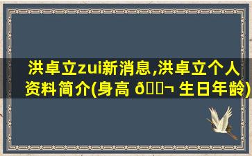 洪卓立zui
新消息,洪卓立个人资料简介(身高 🐬 生日年龄)